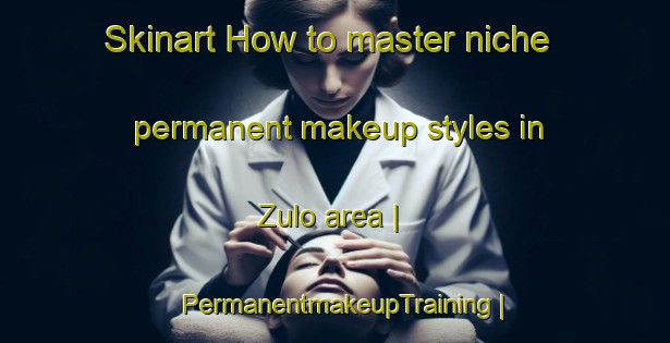 Skinart How to master niche permanent makeup styles in Zulo area | PermanentmakeupTraining | PermanentmakeupClasses | SkinartTraining-Mozambique